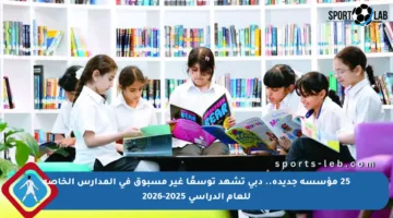 25 مؤسسة جديدة.. دبي تشهد توسعًا غير مسبوق في المدارس الخاصة للعام الدراسي 2025-2026
